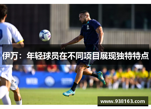 伊万：年轻球员在不同项目展现独特特点